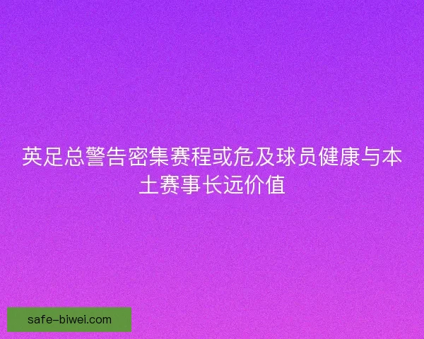 英足总警告密集赛程或危及球员健康与本土赛事长远价值