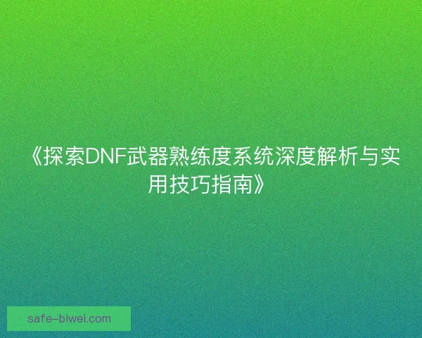 《探索DNF武器熟练度系统深度解析与实用技巧指南》