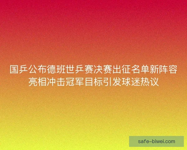 国乒公布德班世乒赛决赛出征名单新阵容亮相冲击冠军目标引发球迷热议