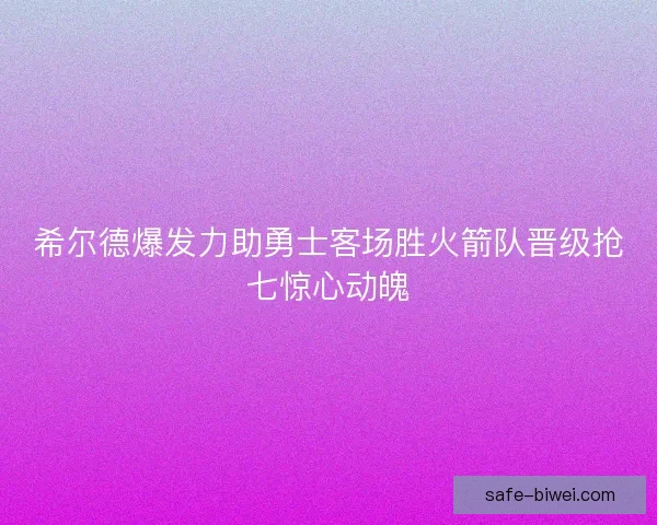 希尔德爆发力助勇士客场胜火箭队晋级抢七惊心动魄
