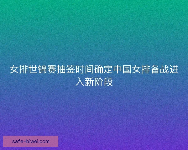 女排世锦赛抽签时间确定中国女排备战进入新阶段